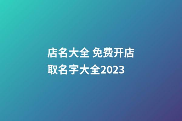 店名大全 免费开店取名字大全2023-第1张-店铺起名-玄机派